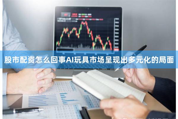 股市配资怎么回事AI玩具市场呈现出多元化的局面