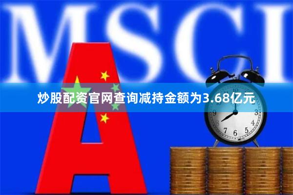 炒股配资官网查询减持金额为3.68亿元