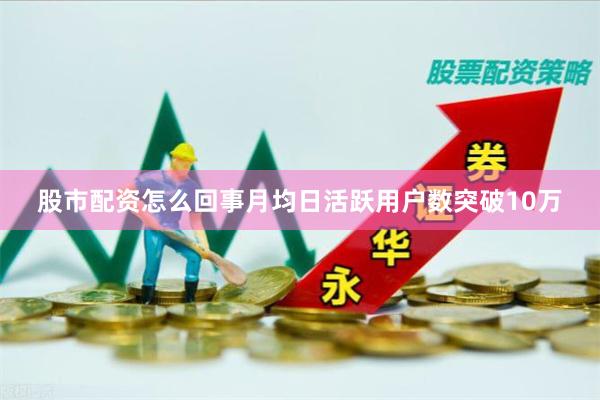 股市配资怎么回事月均日活跃用户数突破10万