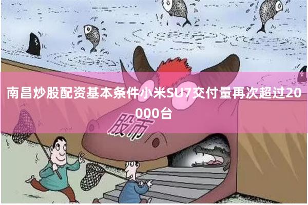 南昌炒股配资基本条件小米SU7交付量再次超过20000台