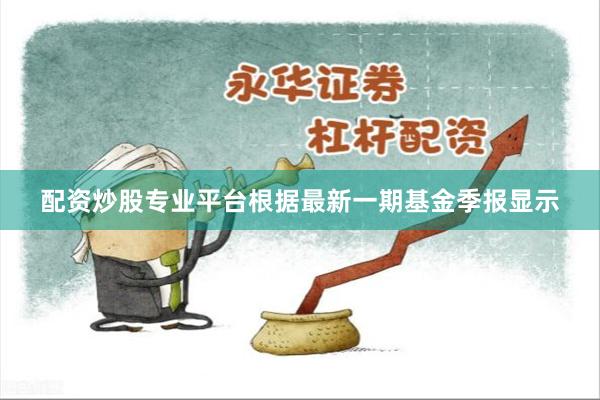 配资炒股专业平台根据最新一期基金季报显示