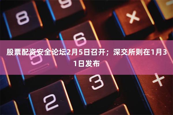 股票配资安全论坛2月5日召开；深交所则在1月31日发布