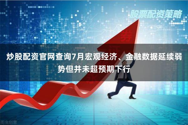 炒股配资官网查询7月宏观经济、金融数据延续弱势但并未超预期下行