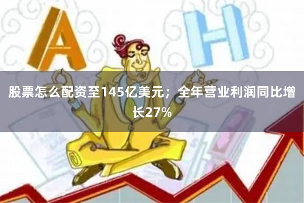 股票怎么配资至145亿美元；全年营业利润同比增长27%