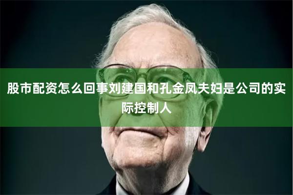 股市配资怎么回事刘建国和孔金凤夫妇是公司的实际控制人