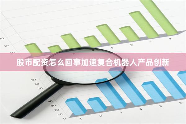 股市配资怎么回事加速复合机器人产品创新