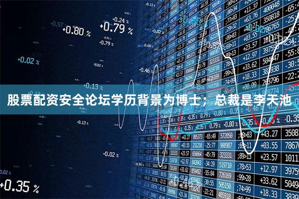 股票配资安全论坛学历背景为博士；总裁是李天池
