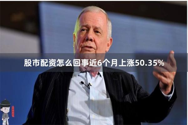 股市配资怎么回事近6个月上涨50.35%