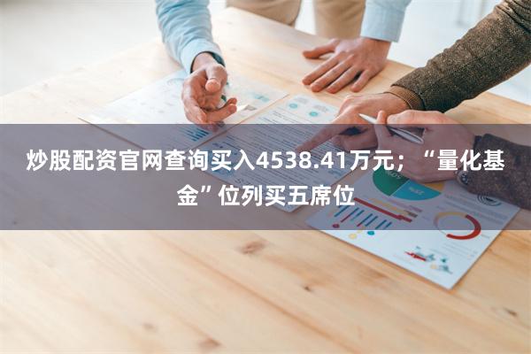炒股配资官网查询买入4538.41万元；“量化基金”位列买五席位