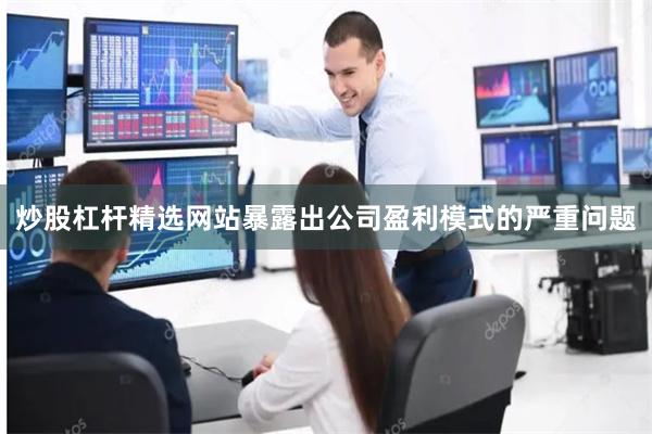 炒股杠杆精选网站暴露出公司盈利模式的严重问题