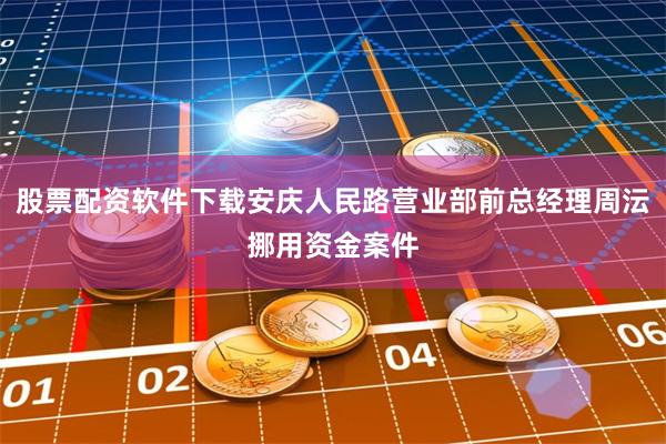 股票配资软件下载安庆人民路营业部前总经理周沄挪用资金案件