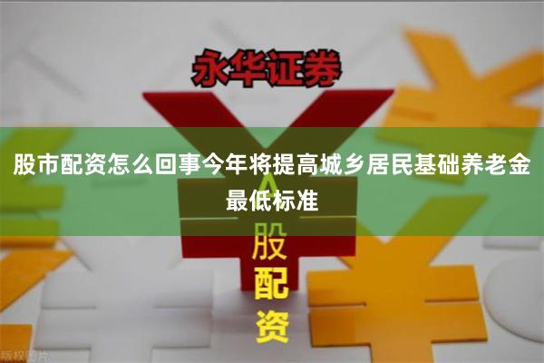 股市配资怎么回事今年将提高城乡居民基础养老金最低标准