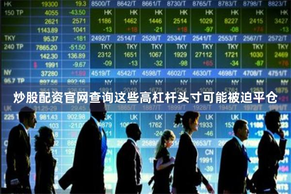 炒股配资官网查询这些高杠杆头寸可能被迫平仓
