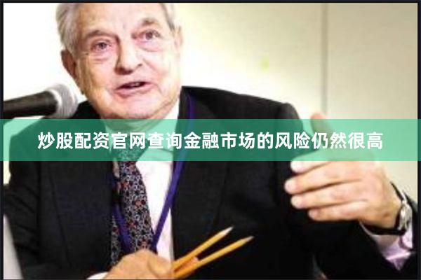 炒股配资官网查询金融市场的风险仍然很高
