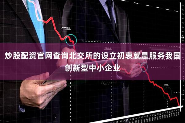 炒股配资官网查询北交所的设立初衷就是服务我国创新型中小企业